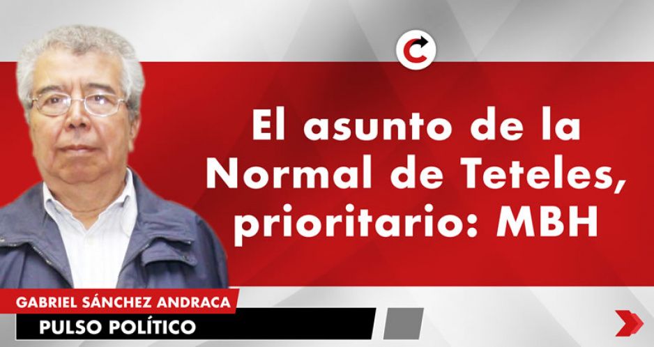 El asunto de la Normal de Teteles, prioritario: MBH