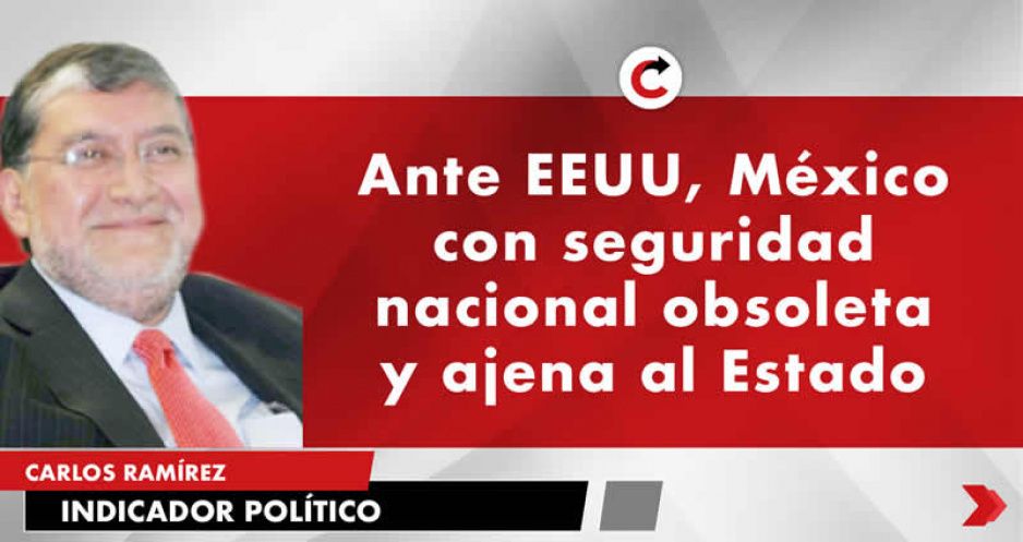 Ante EEUU, México con seguridad nacional obsoleta y ajena al Estado
