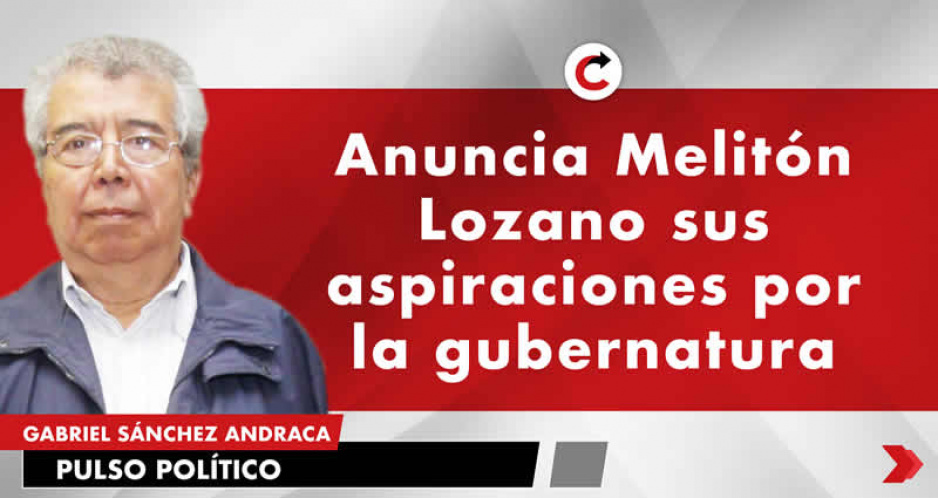 Anuncia Melitón Lozano sus aspiraciones por la gubernatura