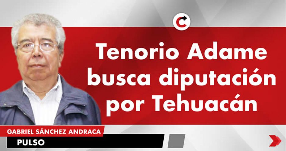 Tenorio Adame busca diputación por Tehuacán