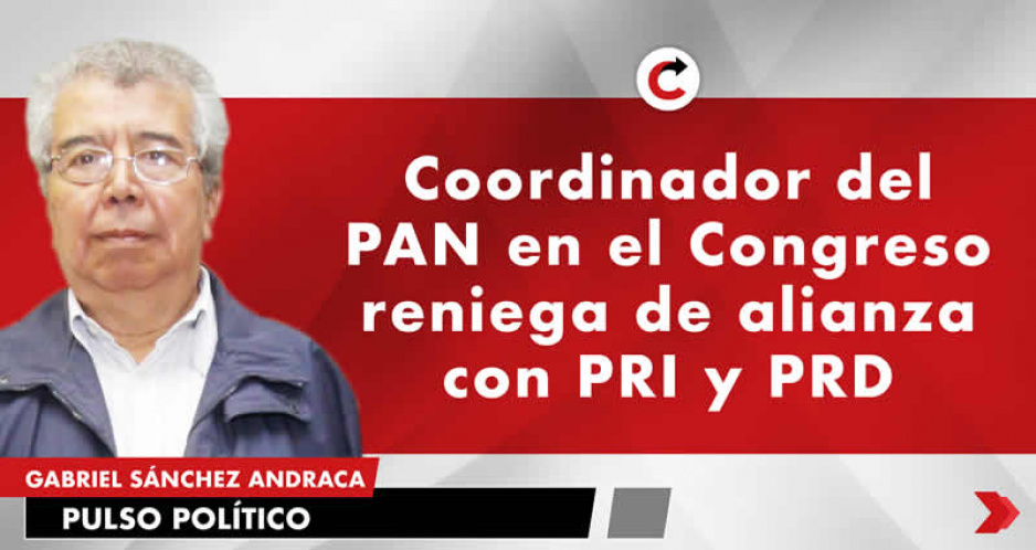 Coordinador del PAN en el Congreso reniega de alianza con PRI y PRD