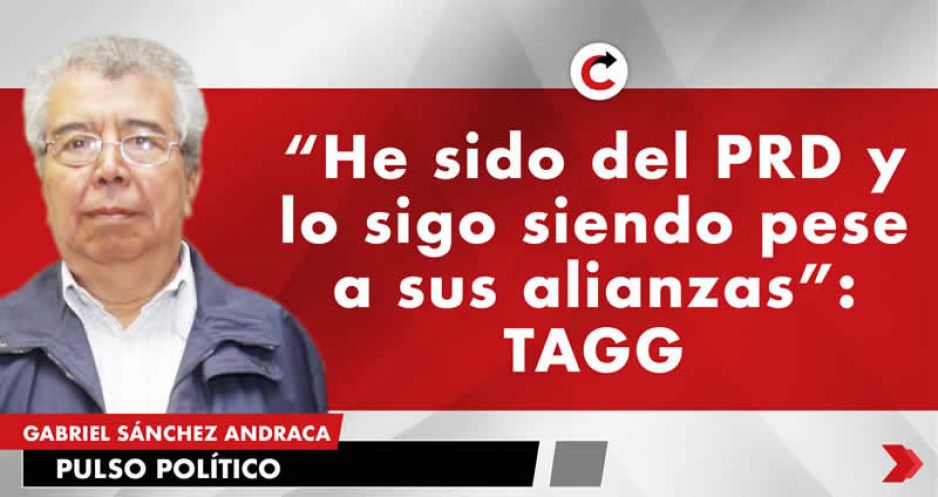 “He sido del PRD y lo sigo siendo pese a sus alianzas”: TAGG