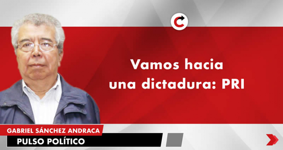 Vamos hacia una dictadura: PRI