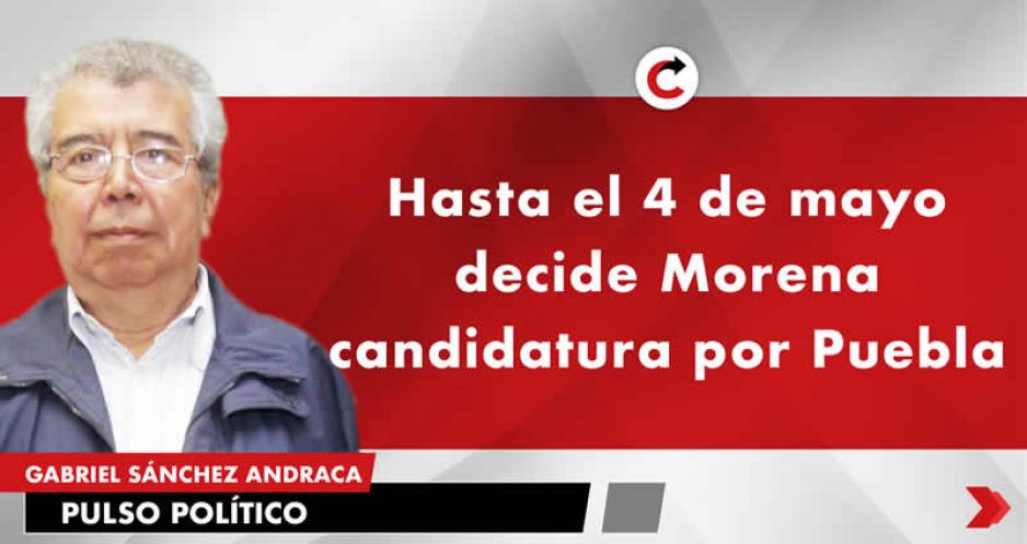 Hasta el 4 de mayo decide Morena candidatura por Puebla