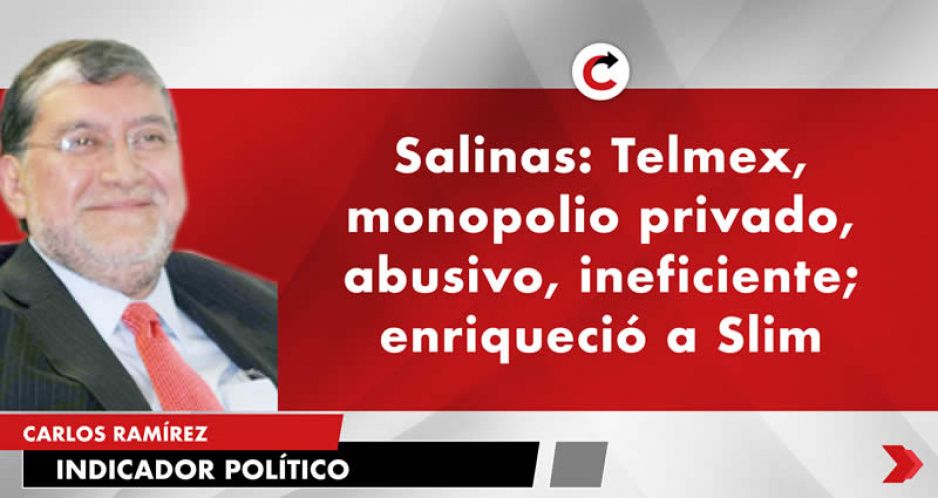Salinas: Telmex, monopolio privado, abusivo, ineficiente; enriqueció a Slim