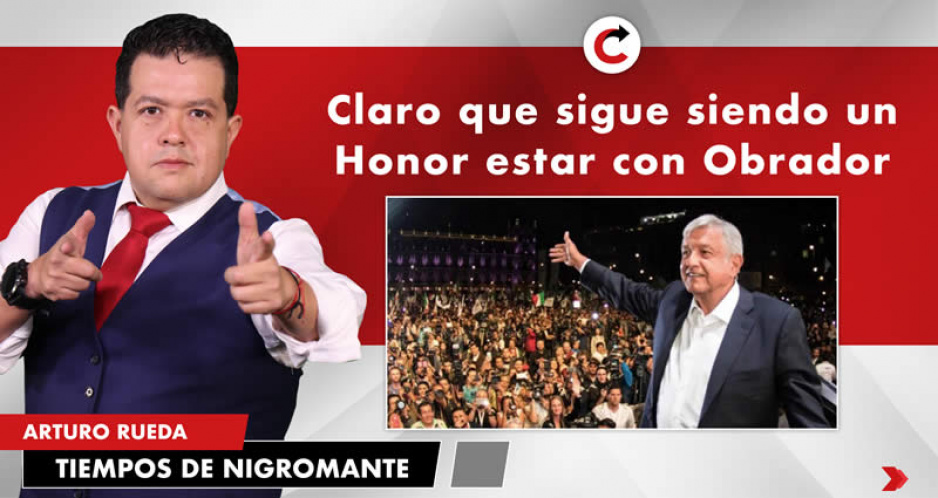 Claro que sigue siendo un Honor estar con Obrador