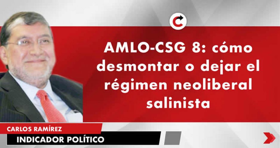 AMLO-CSG 8: cómo desmontar o dejar el régimen neoliberal salinista