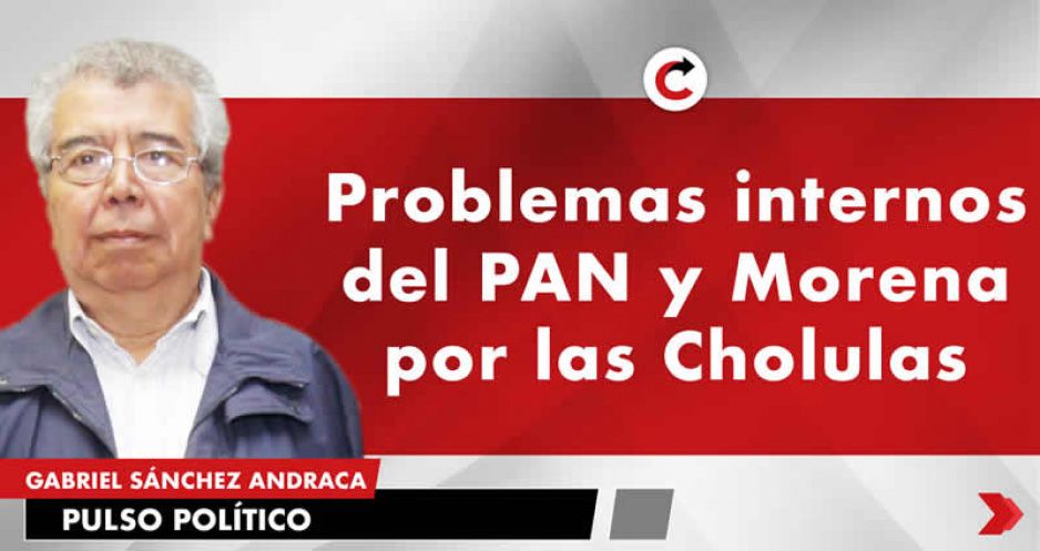 Problemas internos del PAN y Morena por las Cholulas