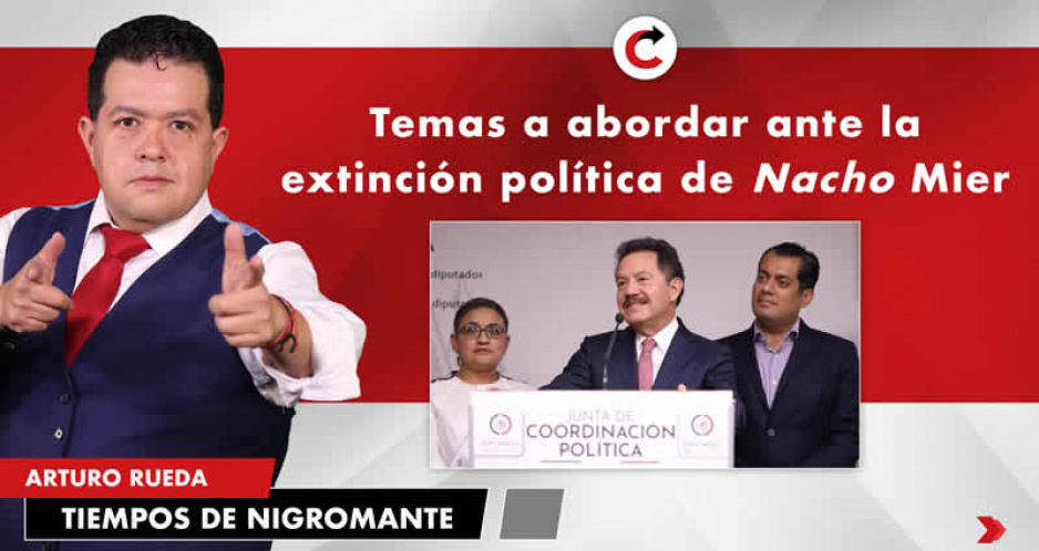 Temas a abordar ante la extinción política de Nacho Mier