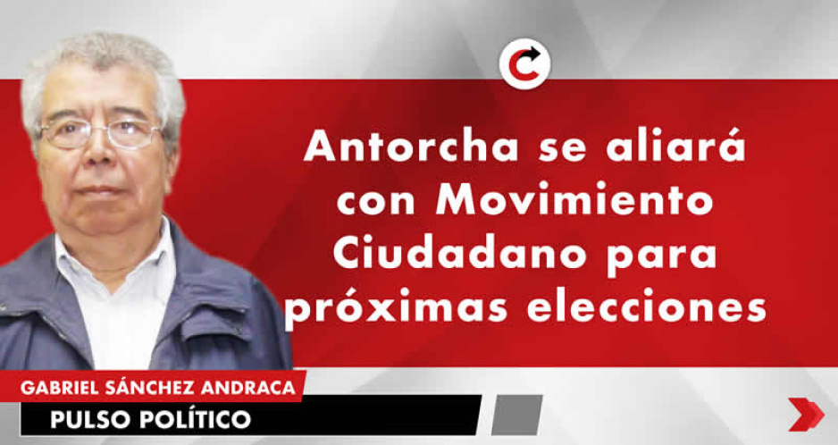 Antorcha se aliará con Movimiento Ciudadano para próximas elecciones
