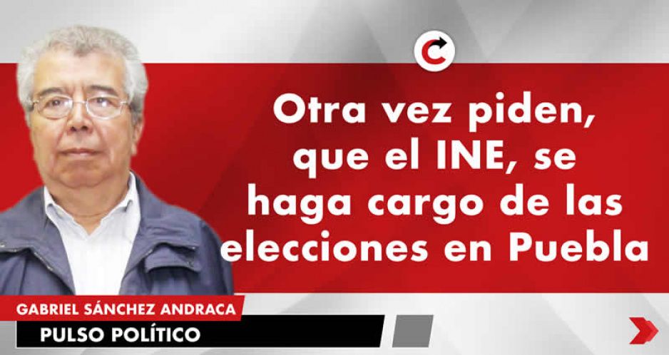Otra vez piden, que el INE, se haga cargo de las elecciones en Puebla