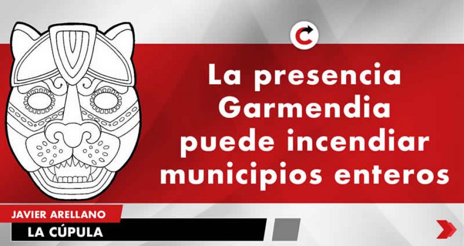 La presencia Garmendia puede incendiar municipios enteros