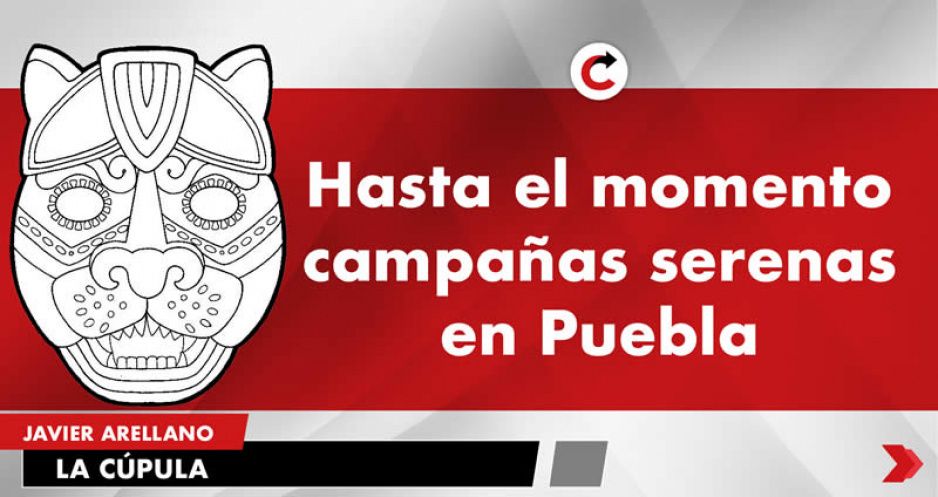 Hasta el momento campañas serenas en Puebla