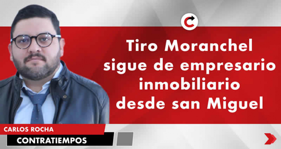 Tiro Moranchel sigue de empresario inmobiliario desde san Miguel