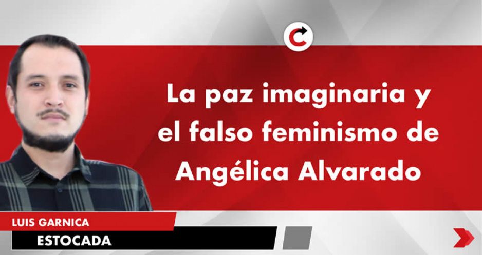 La paz imaginaria y el falso feminismo de Angélica Alvarado