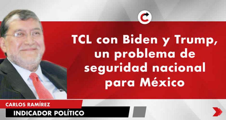 TCL con Biden y Trump, un problema de seguridad nacional para México