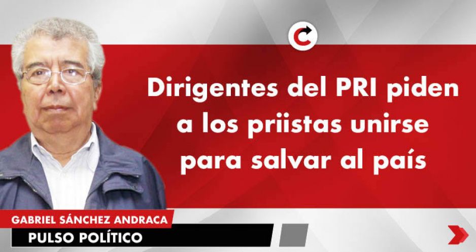 Dirigentes del PRI piden a los priistas unirse para salvar al país