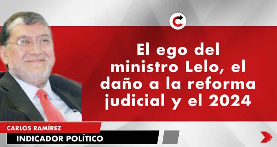 El ego del ministro Lelo, el daño a la reforma judicial y el 2024