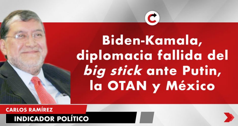 Biden-Kamala, diplomacia fallida del big stick ante Putin, la OTAN y México