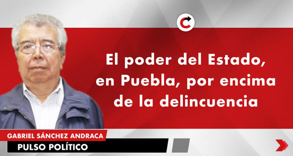 El poder del Estado, en Puebla, por encima de la delincuencia