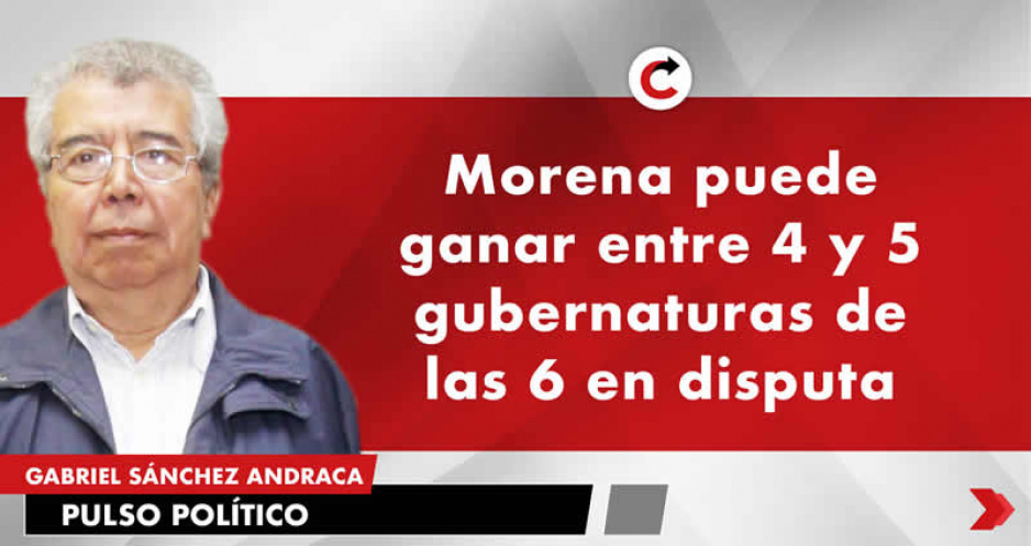 En las elecciones próximas, Morena puede ganar entre 4 y 5 gubernaturas de las 6 en disputa.