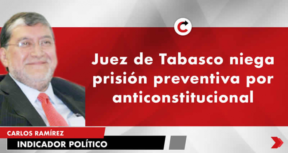 Juez de Tabasco niega prisión preventiva por anticonstitucional