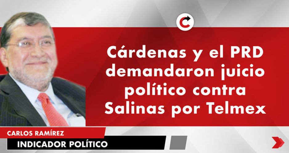 Cárdenas y el PRD demandaron juicio político contra Salinas por Telmex