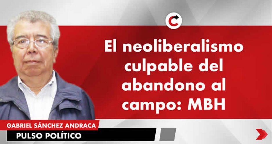 El neoliberalismo culpable del abandono al campo: MBH