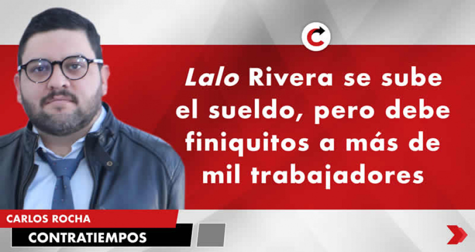 Lalo Rivera se sube el sueldo, pero debe finiquitos a más de mil trabajadores