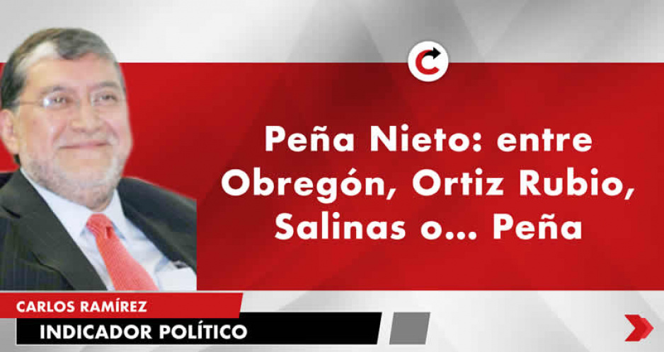 Peña Nieto: entre Obregón,  Ortiz Rubio, Salinas o… Peña