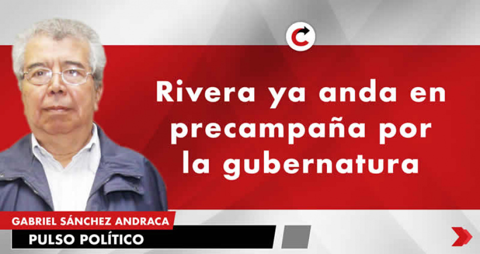 Rivera ya anda en precampaña por la gubernatura