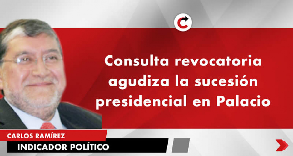 Consulta revocatoria agudiza la sucesión presidencial en Palacio