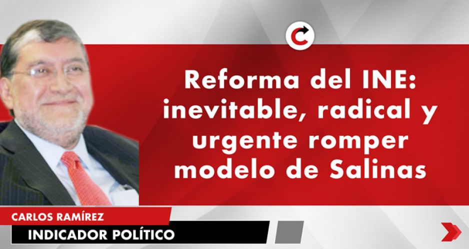 Reforma del INE: inevitable, radical y urgente romper modelo de Salinas