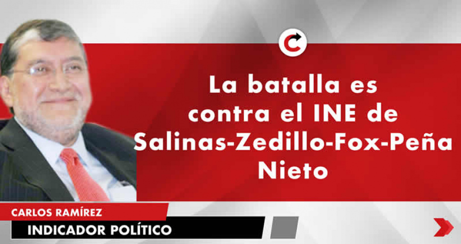 La batalla es contra el INE de Salinas-Zedillo-Fox-Peña Nieto