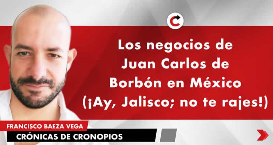 Los negocios de Juan Carlos de Borbón en México (¡Ay, Jalisco; no te rajes!)