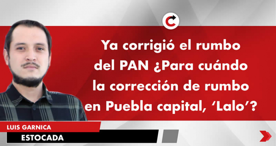 Ya corrigió el rumbo del PAN ¿Para cuándo la corrección de rumbo en Puebla capital, ‘Lalo’?