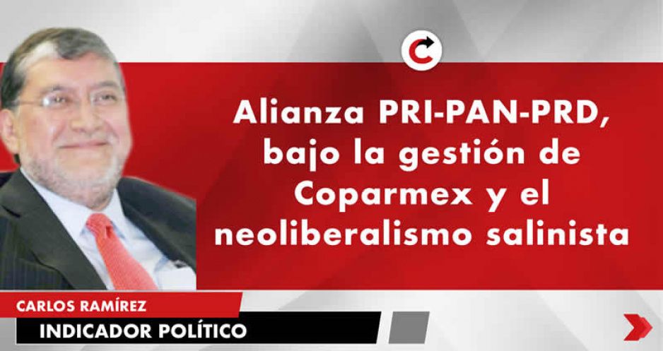 Alianza PRI-PAN-PRD, bajo la gestión de Coparmex y el neoliberalismo salinista
