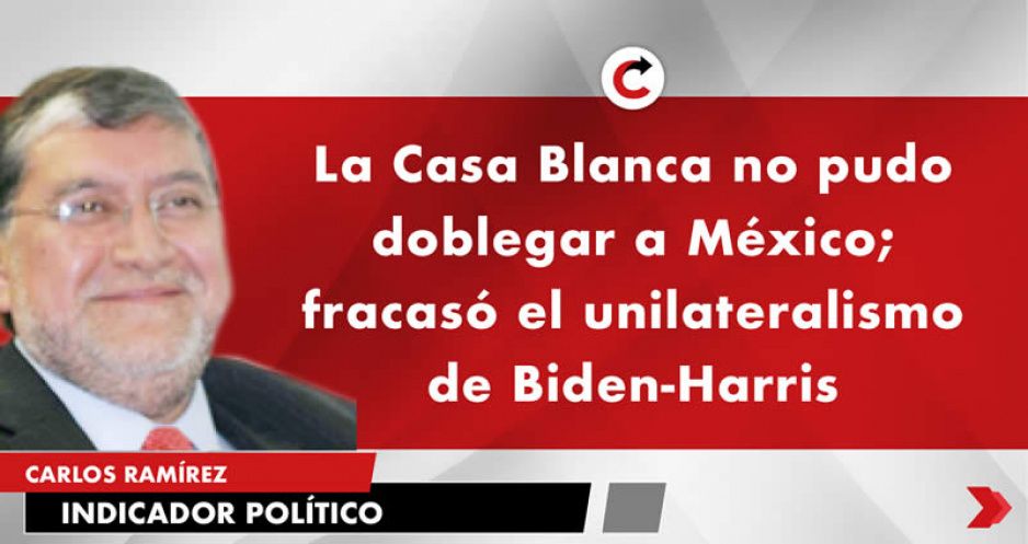 La Casa Blanca no pudo doblegar a México; fracasó el unilateralismo de Biden-Harris