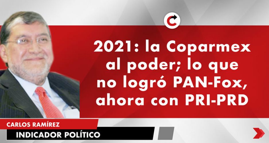 2021: la Coparmex al poder; lo que no logró PAN-Fox, ahora con PRI-PRD