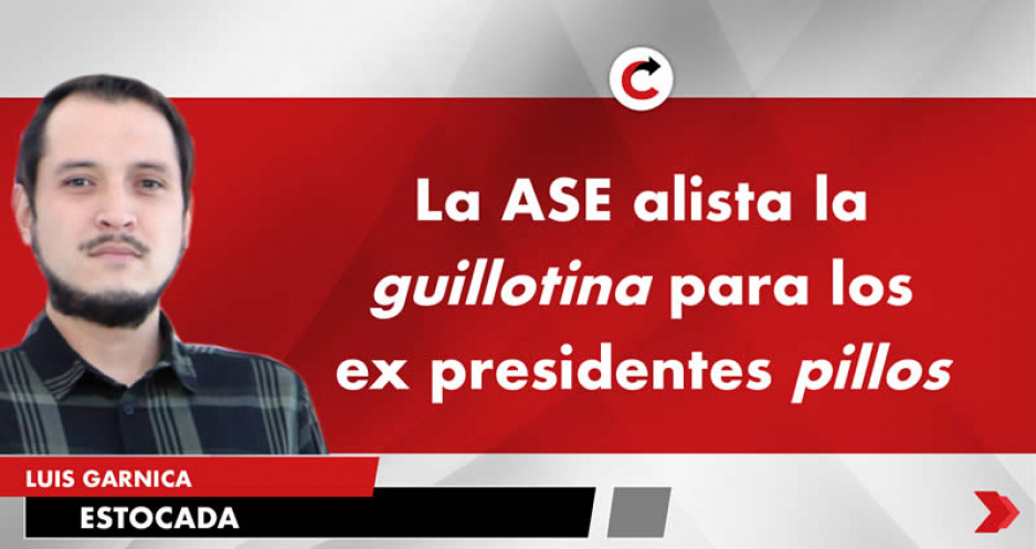 La ASE alista la guillotina para los ex presidentes pillos