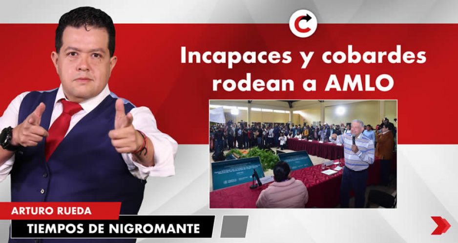 Incapaces y cobardes rodean a AMLO