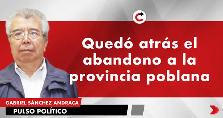 Quedó atrás el abandono a la provincia poblana