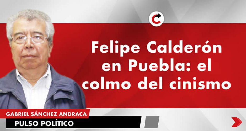 Felipe Calderón en Puebla: el colmo del cinismo