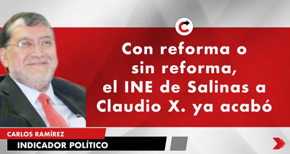 Con reforma o sin reforma, el INE de Salinas a Claudio X. ya acabó
