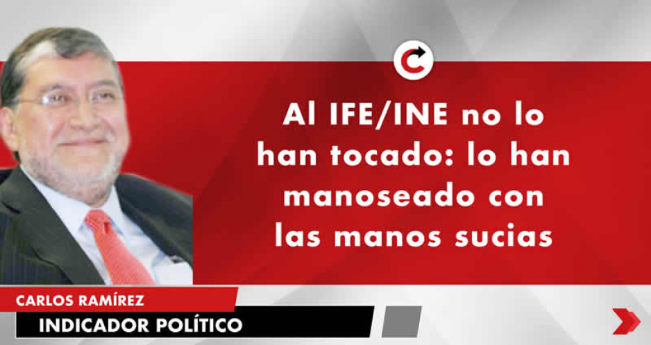 Al IFE/INE no lo han tocado: lo han manoseado con las manos sucias