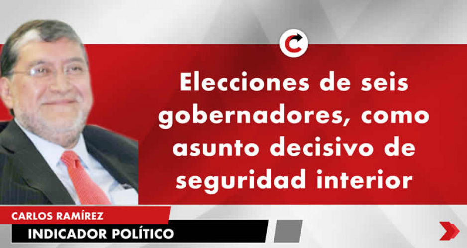 Elecciones de seis gobernadores, como asunto decisivo de seguridad interior