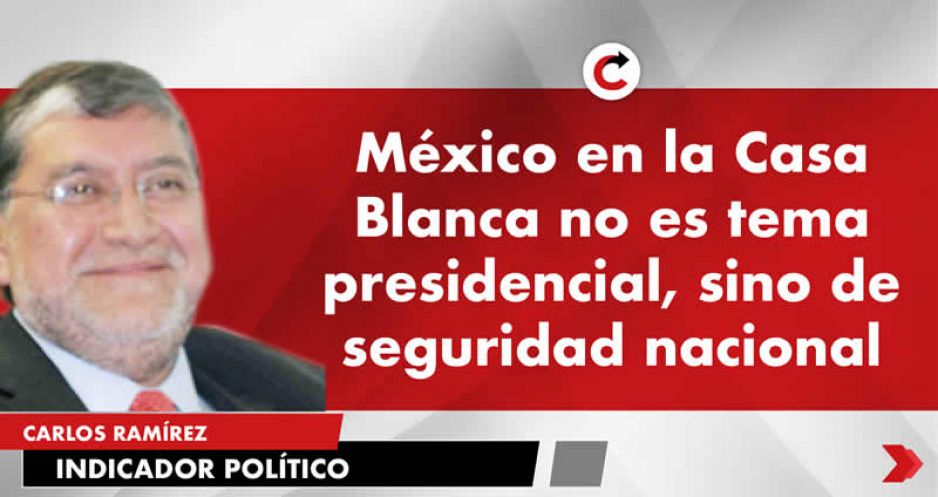 México en la Casa Blanca no es tema presidencial, sino de seguridad nacional