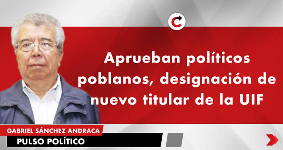 Aprueban políticos poblanos, designación de nuevo titular de la UIF