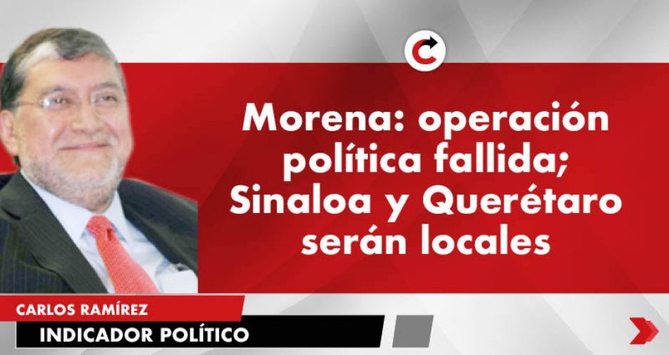 Morena: operación política fallida; Sinaloa y Querétaro serán locales