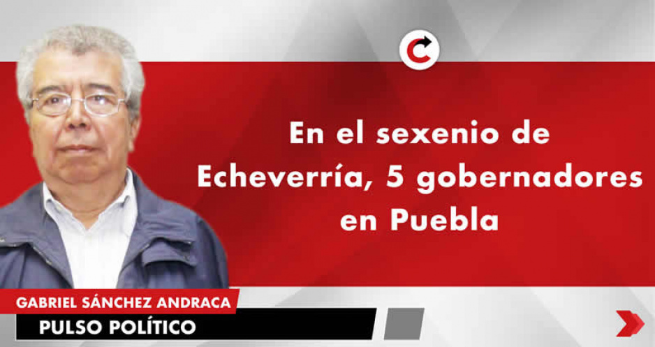 En el sexenio de Echeverría, 5 gobernadores en Puebla